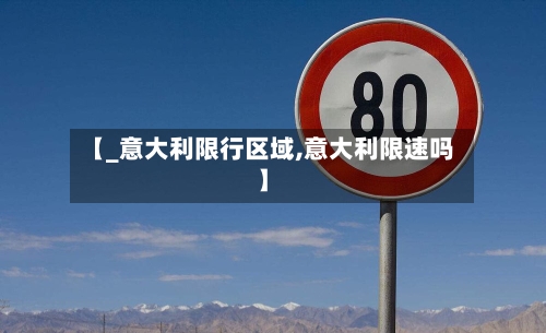 【_意大利限行区域,意大利限速吗】