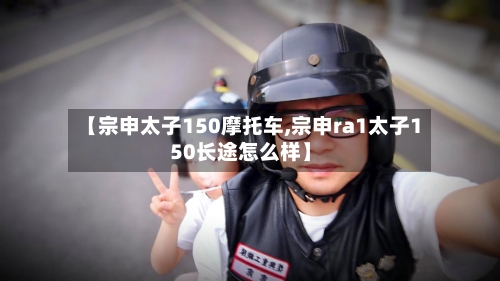 【宗申太子150摩托车,宗申ra1太子150长途怎么样】