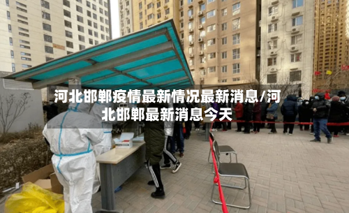 河北邯郸疫情最新情况最新消息/河北邯郸最新消息今天