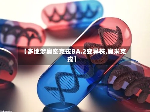 【多地涉奥密克戎BA.2变异株,奥米克戎】