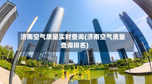 济南空气质量实时查询(济南空气质量查询排名)