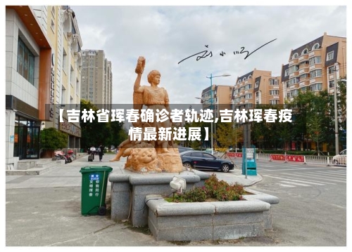 【吉林省珲春确诊者轨迹,吉林珲春疫情最新进展】-第2张图片