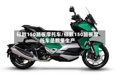 标致150踏板摩托车/标致150踏板摩托车是那里生产