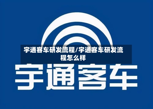 宇通客车研发流程/宇通客车研发流程怎么样-第2张图片