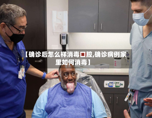 【确诊后怎么样消毒口腔,确诊病例家里如何消毒】