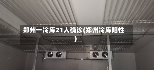 郑州一冷库21人确诊(郑州冷库阳性)