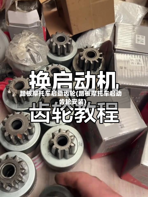 踏板摩托车启动齿轮(踏板摩托车启动齿轮安装)-第2张图片