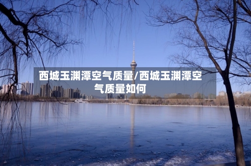 西城玉渊潭空气质量/西城玉渊潭空气质量如何