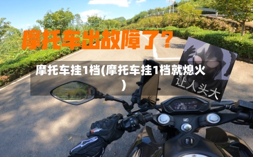 摩托车挂1档(摩托车挂1档就熄火)