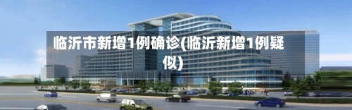 临沂市新增1例确诊(临沂新增1例疑似)