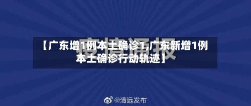 【广东增1例本土确诊1,广东新增1例本土确诊行动轨迹】