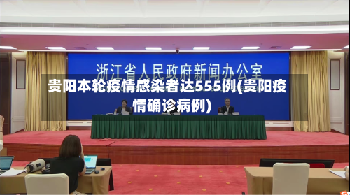 贵阳本轮疫情感染者达555例(贵阳疫情确诊病例)-第2张图片
